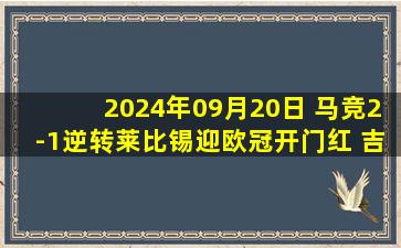 2024年09月20日 马竞2-1逆转莱比锡迎欧冠开门红 吉梅内斯90分钟绝杀格列兹曼传射